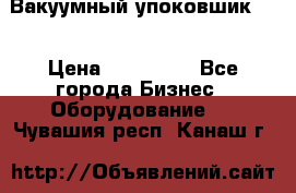 Вакуумный упоковшик 52 › Цена ­ 250 000 - Все города Бизнес » Оборудование   . Чувашия респ.,Канаш г.